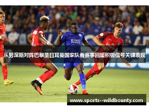 从努涅斯对阵巴黎圣日耳曼国家队看赛事回暖积极信号关键表现 从努涅斯对阵巴黎圣日耳曼国家队看赛事回暖积极信号关键表现