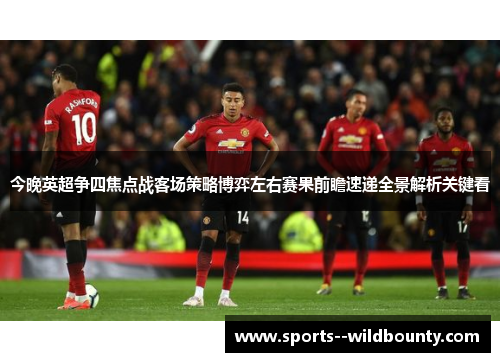 今晚英超争四焦点战客场策略博弈左右赛果前瞻速递全景解析关键看
