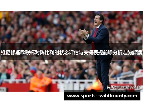维尼修斯欧联杯对阵比利时状态评估与关键表现前瞻分析走势解读