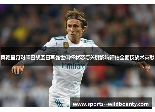 莫德里奇对阵巴黎圣日耳曼世俱杯状态与关键影响评估全面技战术贡献 莫德里奇对阵巴黎圣日耳曼世俱杯状态与关键影响评估全面技战术贡献