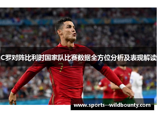 C罗对阵比利时国家队比赛数据全方位分析及表现解读