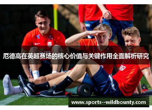 厄德高在英超赛场的核心价值与关键作用全面解析研究