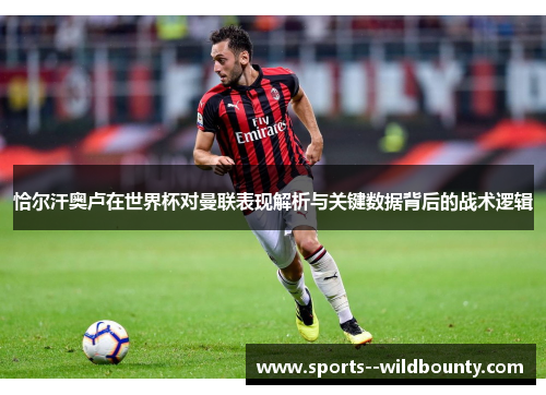 恰尔汗奥卢在世界杯对曼联表现解析与关键数据背后的战术逻辑 恰尔汗奥卢在世界杯对曼联表现解析与关键数据背后的战术逻辑