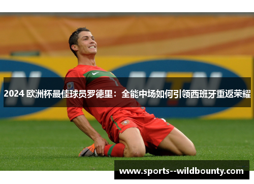 2024 欧洲杯最佳球员罗德里:全能中场如何引领西班牙重返荣耀 2024 欧洲杯最佳球员罗德里:全能中场如何引领西班牙重返荣耀