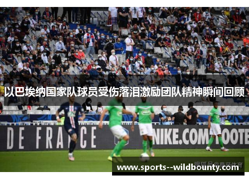 以巴埃纳国家队球员受伤落泪激励团队精神瞬间回顾