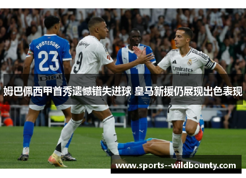 姆巴佩西甲首秀遗憾错失进球 皇马新援仍展现出色表现 姆巴佩西甲首秀遗憾错失进球 皇马新援仍展现出色表现