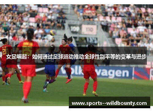 女足崛起:如何通过足球运动推动全球性别平等的变革与进步 女足崛起:如何通过足球运动推动全球性别平等的变革与进步