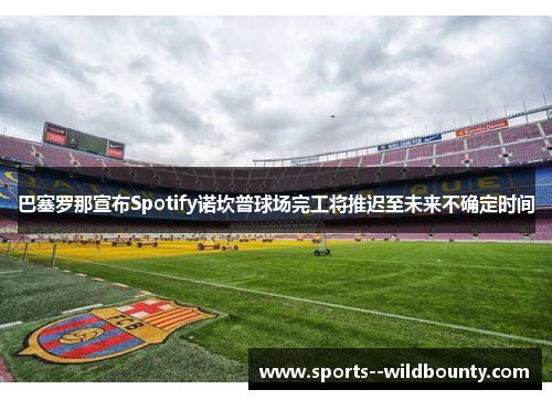 巴塞罗那宣布Spotify诺坎普球场完工将推迟至未来不确定时间