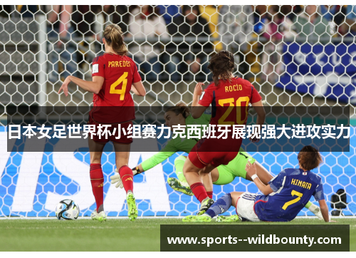 日本女足世界杯小组赛力克西班牙展现强大进攻实力