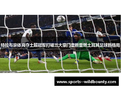 特拉布宗体育夺土超冠军打破三大豪门垄断重燃土耳其足球新格局