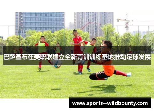 巴萨宣布在美职联建立全新青训训练基地推动足球发展